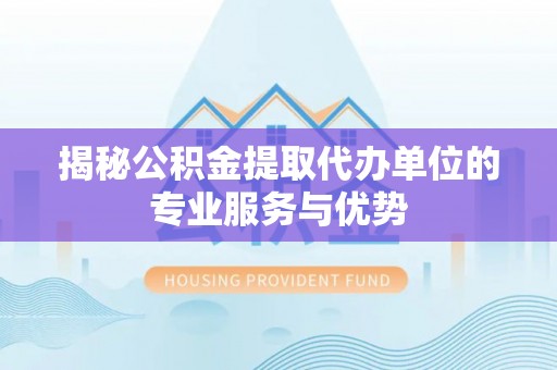玛多揭秘公积金提取代办单位的专业服务与优势