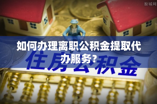 玛多如何办理离职公积金提取代办服务？