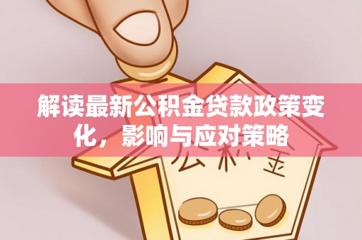 玛多解读最新公积金贷款政策变化，影响与应对策略