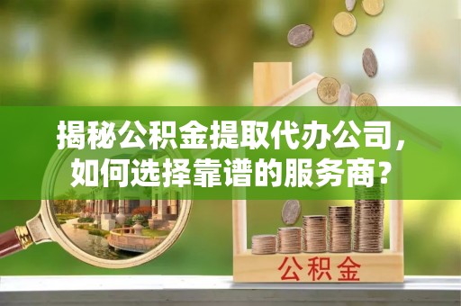 玛多揭秘公积金提取代办公司，如何选择靠谱的服务商？