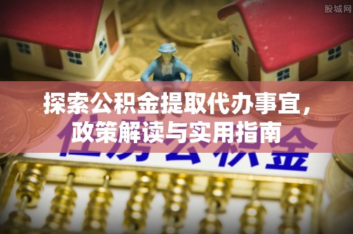 玛多探索公积金提取代办事宜，政策解读与实用指南