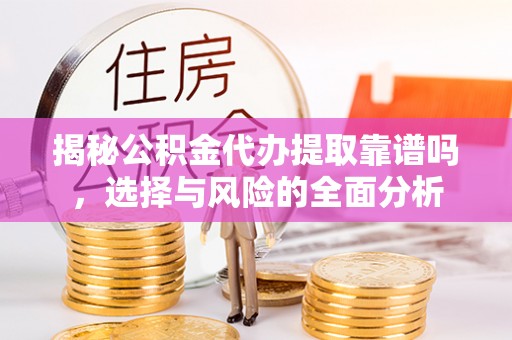 玛多揭秘公积金代办提取靠谱吗，选择与风险的全面分析