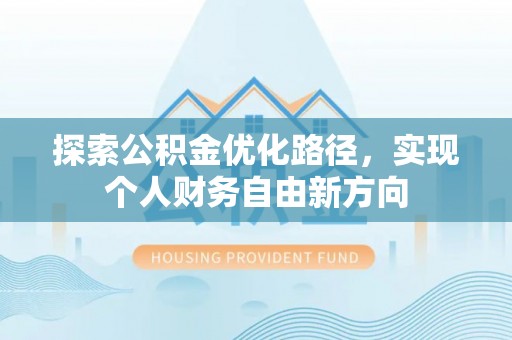玛多探索公积金优化路径，实现个人财务自由新方向
