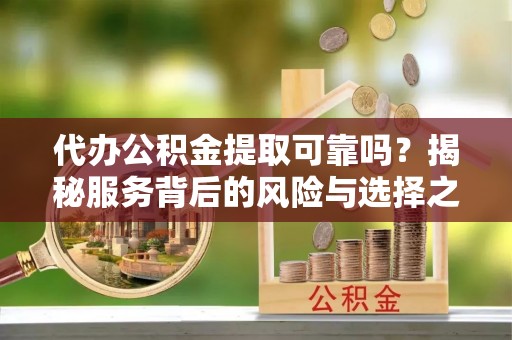 玛多代办公积金提取可靠吗？揭秘服务背后的风险与选择之道