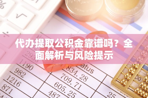 玛多代办提取公积金靠谱吗？全面解析与风险提示