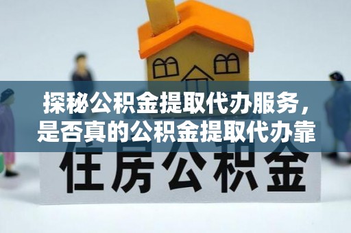 玛多探秘公积金提取代办服务，是否真的公积金提取代办靠谱吗？