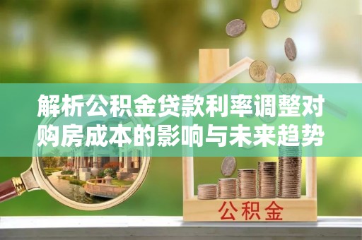 玛多解析公积金贷款利率调整对购房成本的影响与未来趋势