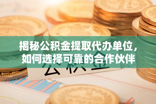 玛多揭秘公积金提取代办单位，如何选择可靠的合作伙伴