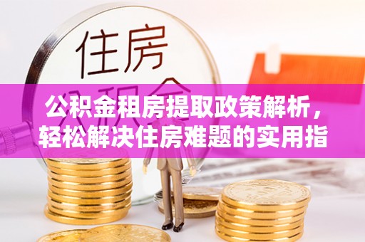 玛多公积金租房提取政策解析，轻松解决住房难题的实用指南