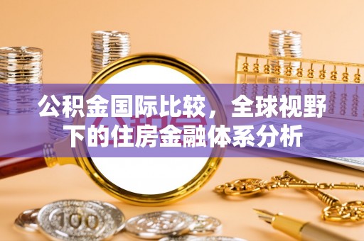 玛多公积金国际比较，全球视野下的住房金融体系分析